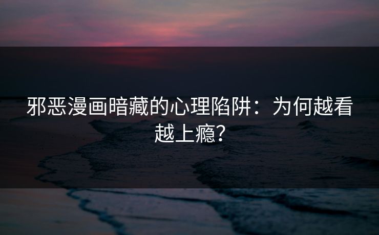 邪恶漫画暗藏的心理陷阱:为何越看越上瘾?
