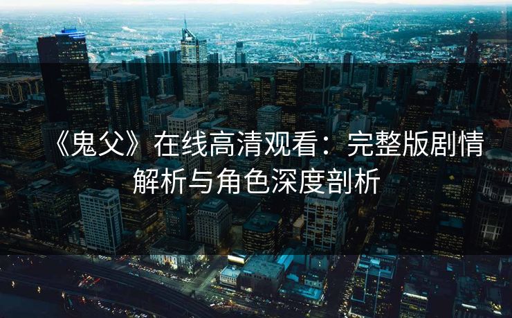 《鬼父》在线高清观看：完整版剧情解析与角色深度剖析