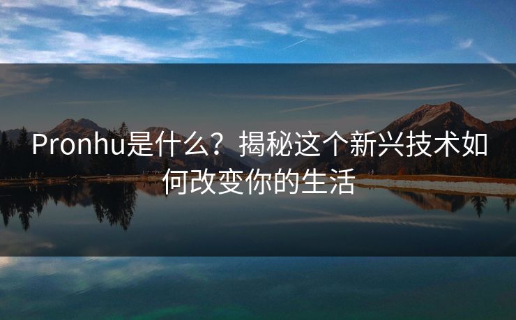 Pronhu是什么？揭秘这个新兴技术如何改变你的生活