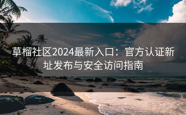 草榴社区2024最新入口:官方认证新址发布与安全访问指南