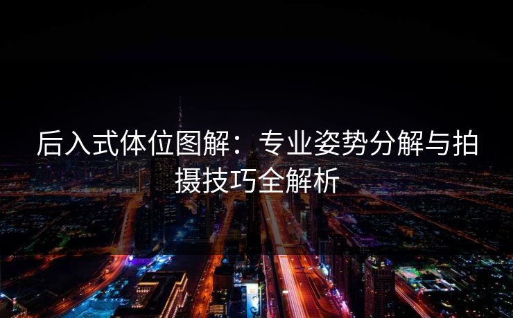 后入式体位图解:专业姿势分解与拍摄技巧全解析