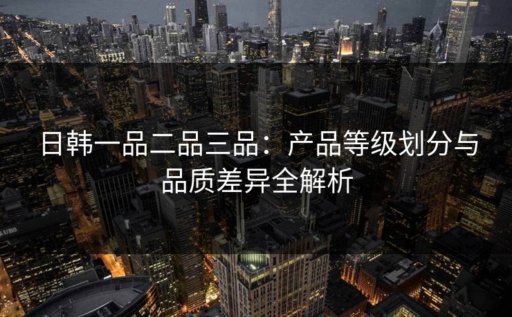 日韩一品二品三品:产品等级划分与品质差异全解析