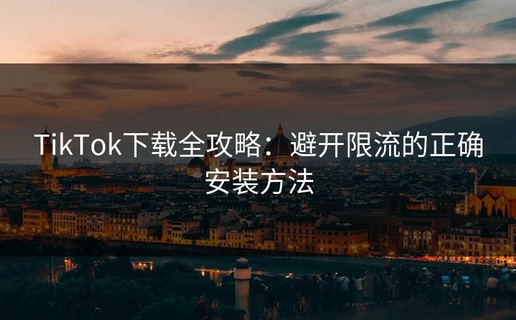 TikTok下载全攻略：避开限流的正确安装方法