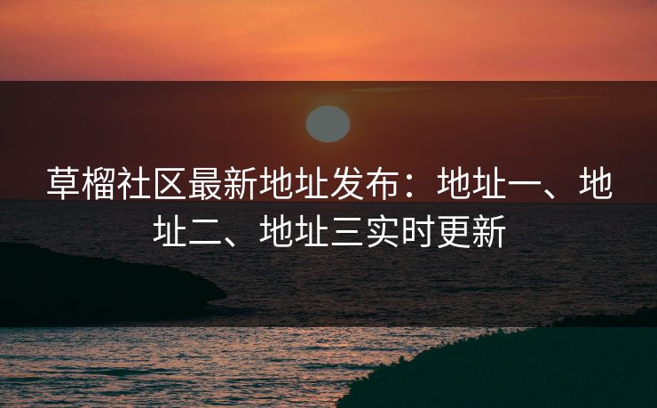 草榴社区最新地址发布：地址一、地址二、地址三实时更新