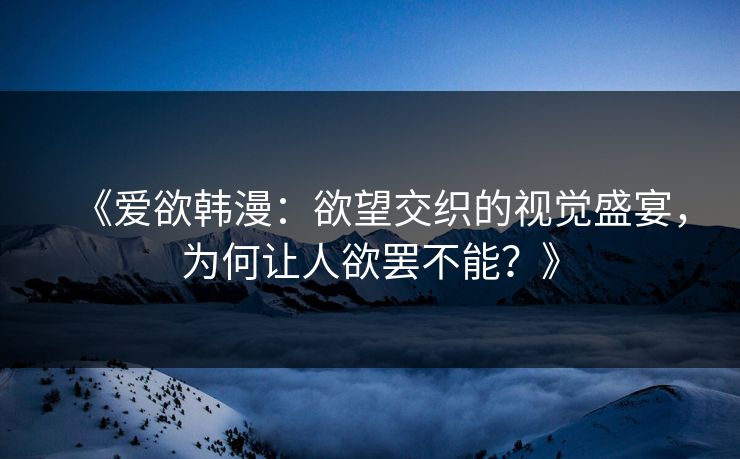 《爱欲韩漫：欲望交织的视觉盛宴，为何让人欲罢不能？》