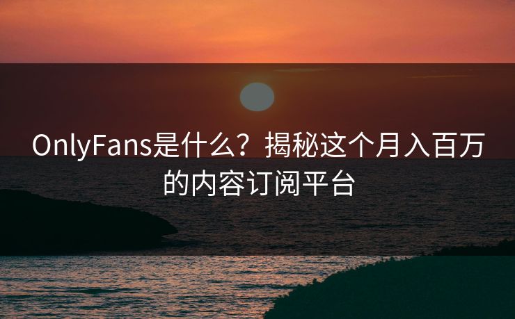 OnlyFans是什么？揭秘这个月入百万的内容订阅平台