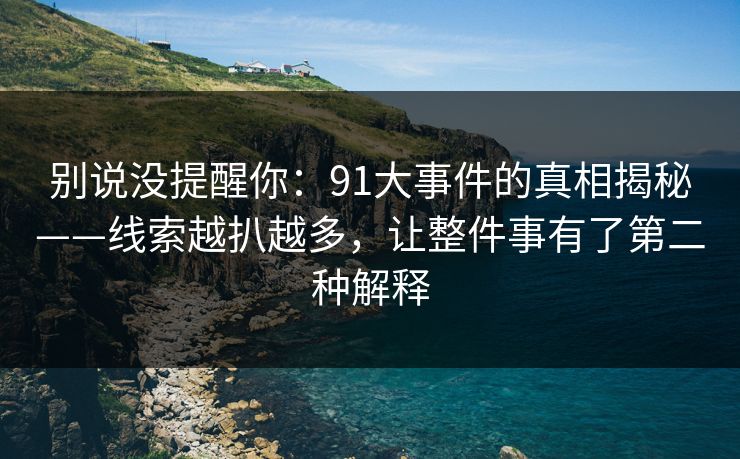 别说没提醒你：91大事件的真相揭秘——线索越扒越多，让整件事有了第二种解释