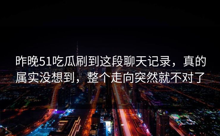 昨晚51吃瓜刷到这段聊天记录，真的属实没想到，整个走向突然就不对了