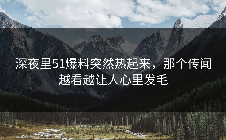 深夜里51爆料突然热起来，那个传闻越看越让人心里发毛