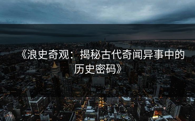 《浪史奇观:揭秘古代奇闻异事中的历史密码》 《浪史奇观:揭秘古代奇闻异事中的历史密码》