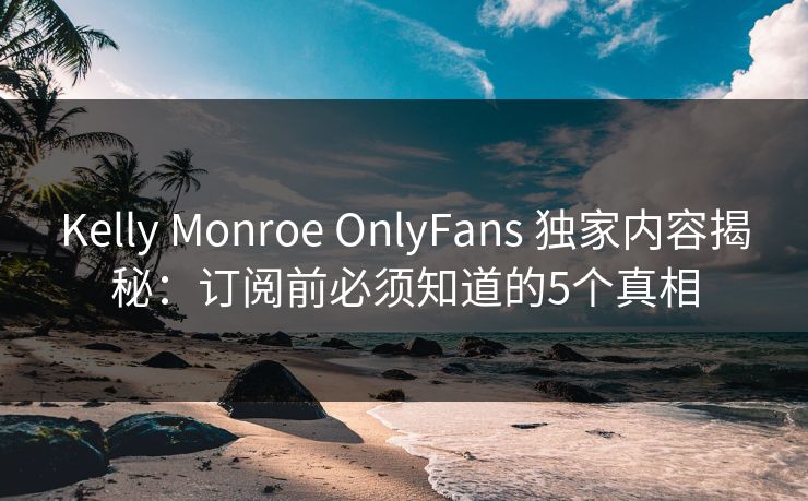 Kelly Monroe OnlyFans 独家内容揭秘:订阅前必须知道的5个真相 Kelly Monroe OnlyFans 独家内容揭秘:订阅前必须知道的5个真相