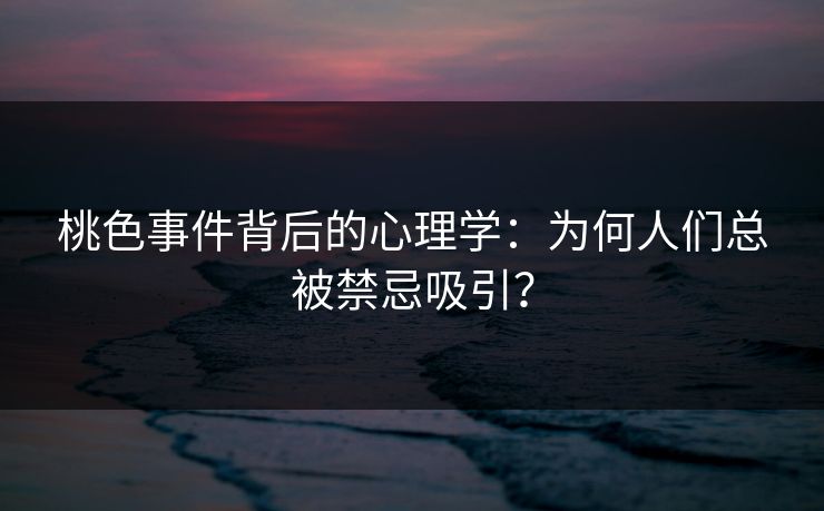 桃色事件背后的心理学：为何人们总被禁忌吸引？