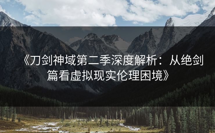 《刀剑神域第二季深度解析：从绝剑篇看虚拟现实伦理困境》