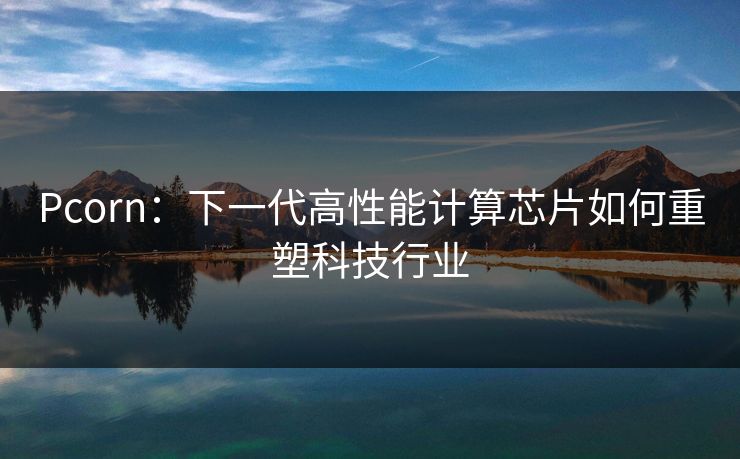 Pcorn:下一代高性能计算芯片如何重塑科技行业 Pcorn:下一代高性能计算芯片如何重塑科技行业