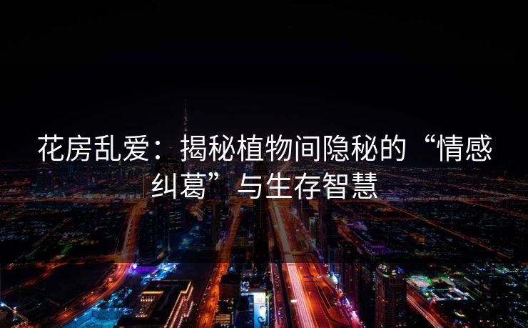 花房乱爱：揭秘植物间隐秘的“情感纠葛”与生存智慧