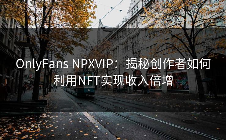 OnlyFans NPXVIP：揭秘创作者如何利用NFT实现收入倍增