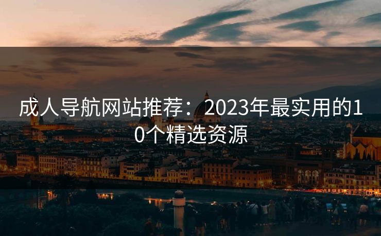 成人导航网站推荐:2023年最实用的10个精选资源 成人导航网站推荐:2023年最实用的10个精选资源