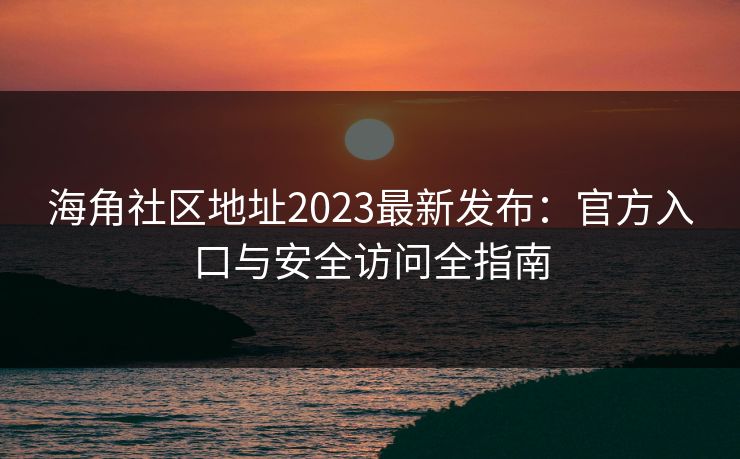 海角社区地址2023最新发布:官方入口与安全访问全指南 海角社区地址2023最新发布:官方入口与安全访问全指南