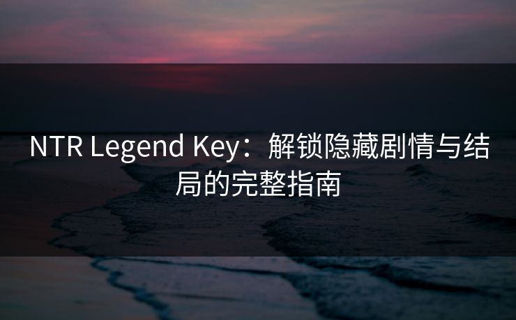 NTR Legend Key：解锁隐藏剧情与结局的完整指南