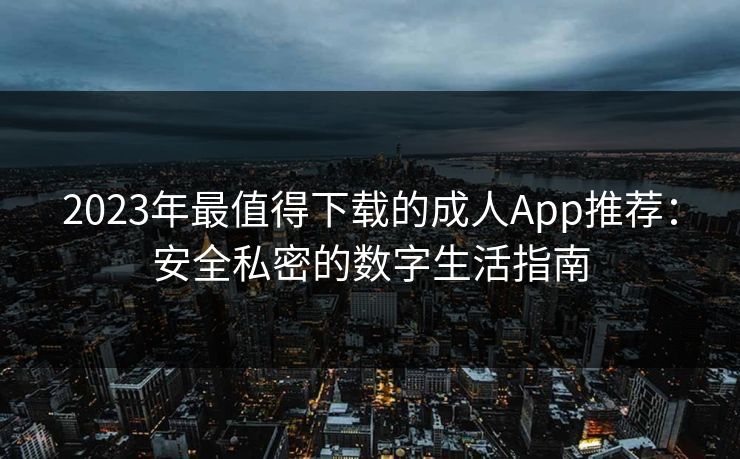 2023年最值得下载的成人App推荐:安全私密的数字生活指南 2023年最值得下载的成人App推荐:安全私密的数字生活指南