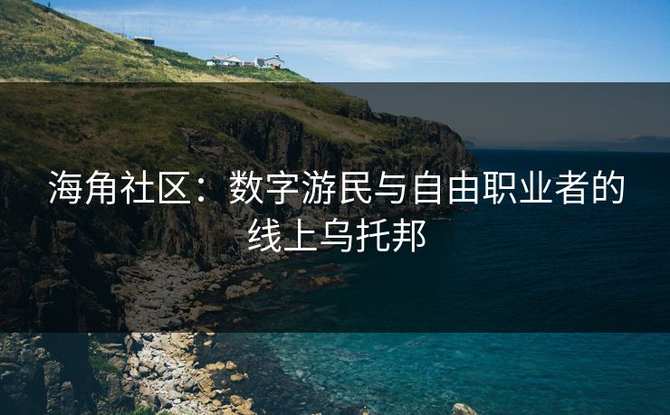 海角社区:数字游民与自由职业者的线上乌托邦 海角社区:数字游民与自由职业者的线上乌托邦