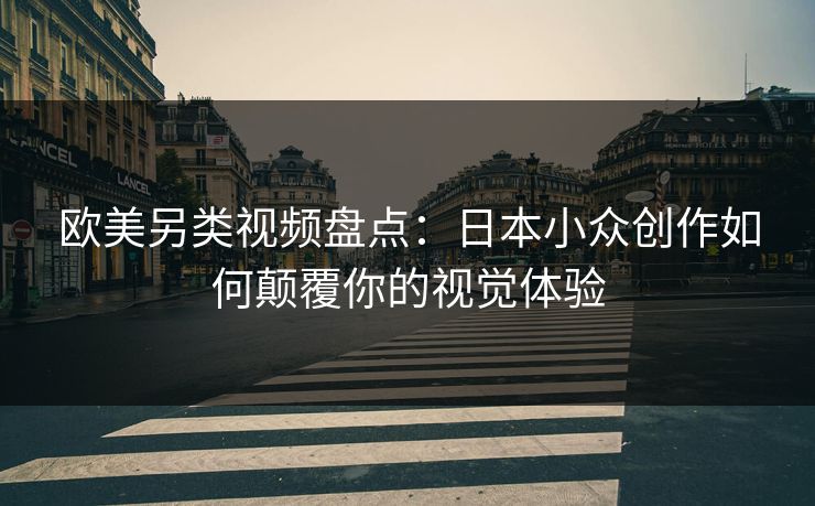 欧美另类视频盘点：日本小众创作如何颠覆你的视觉体验