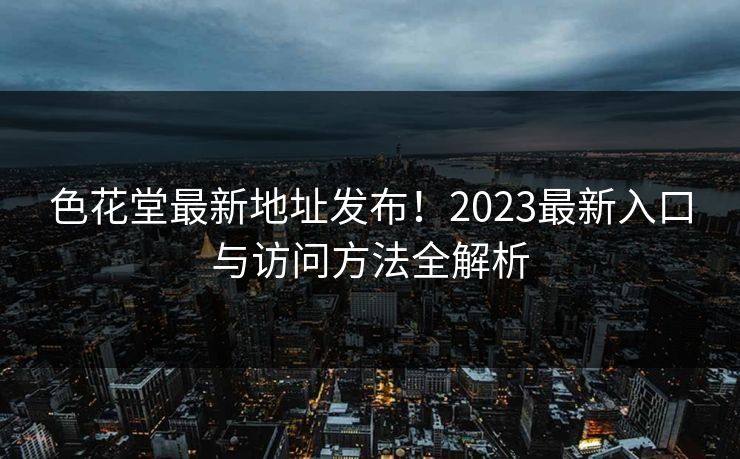 色花堂最新地址发布!2023最新入口与访问方法全解析 色花堂最新地址发布!2023最新入口与访问方法全解析