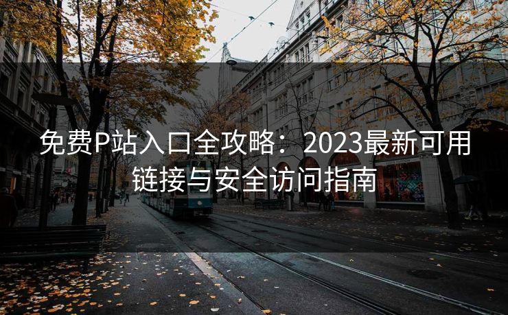 免费P站入口全攻略：2023最新可用链接与安全访问指南