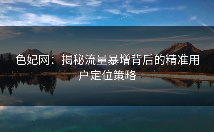 色妃网：揭秘流量暴增背后的精准用户定位策略