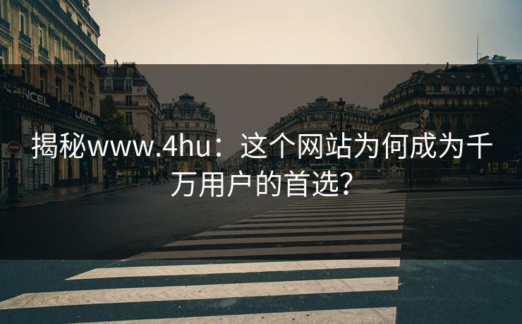 揭秘www.4hu：这个网站为何成为千万用户的首选？