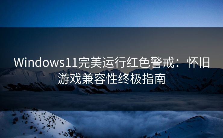 Windows11完美运行红色警戒：怀旧游戏兼容性终极指南